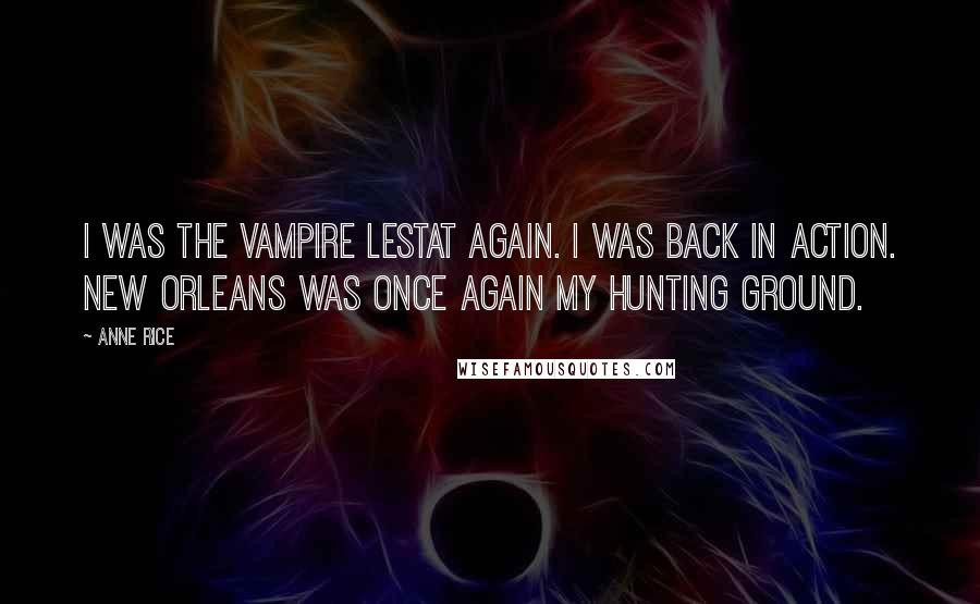 Anne Rice Quotes: I was the vampire Lestat again. I was back in action. New Orleans was once again my hunting ground.