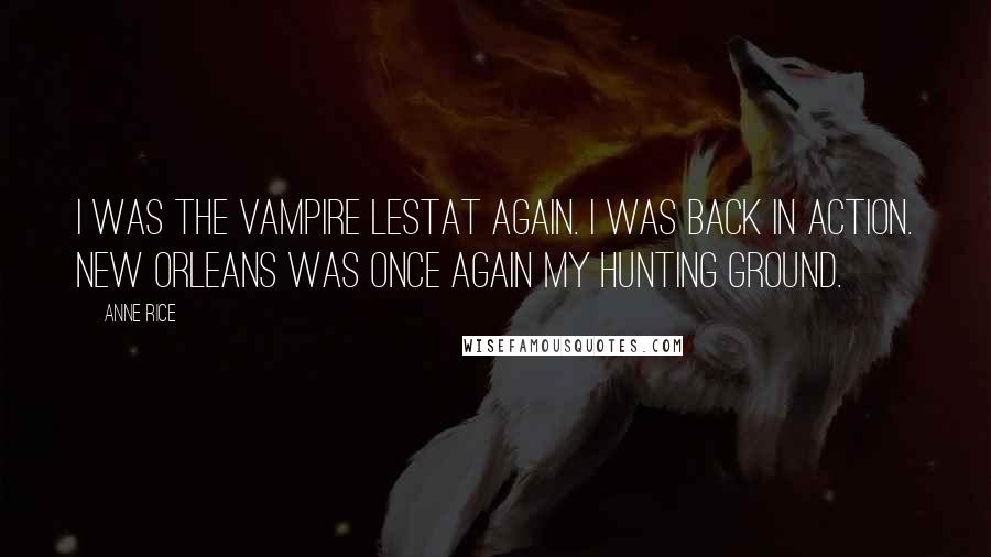 Anne Rice Quotes: I was the vampire Lestat again. I was back in action. New Orleans was once again my hunting ground.