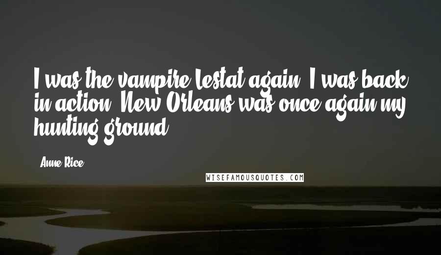 Anne Rice Quotes: I was the vampire Lestat again. I was back in action. New Orleans was once again my hunting ground.