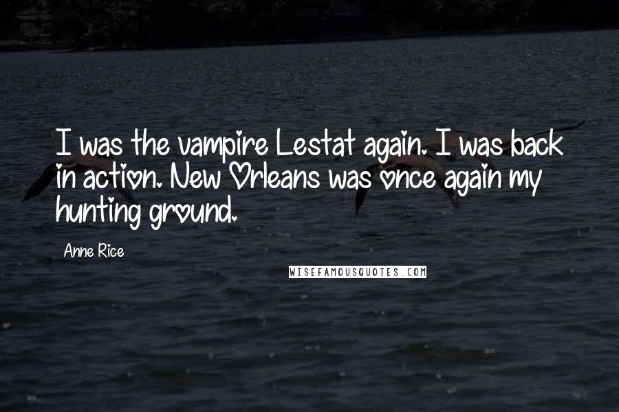 Anne Rice Quotes: I was the vampire Lestat again. I was back in action. New Orleans was once again my hunting ground.