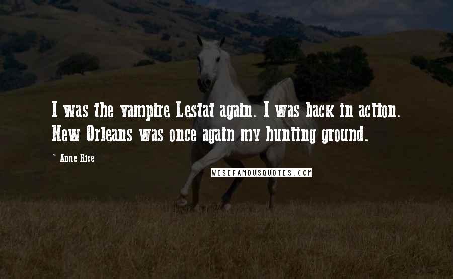 Anne Rice Quotes: I was the vampire Lestat again. I was back in action. New Orleans was once again my hunting ground.