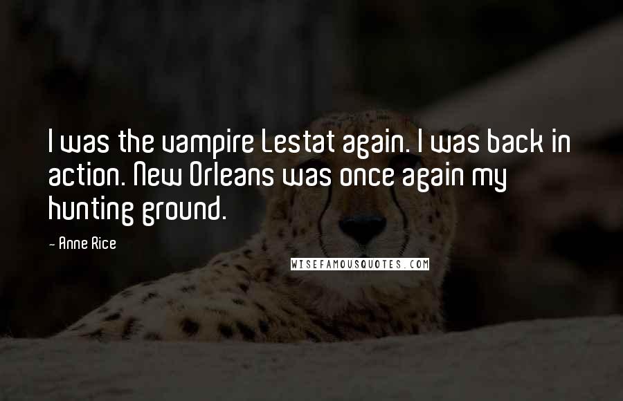 Anne Rice Quotes: I was the vampire Lestat again. I was back in action. New Orleans was once again my hunting ground.