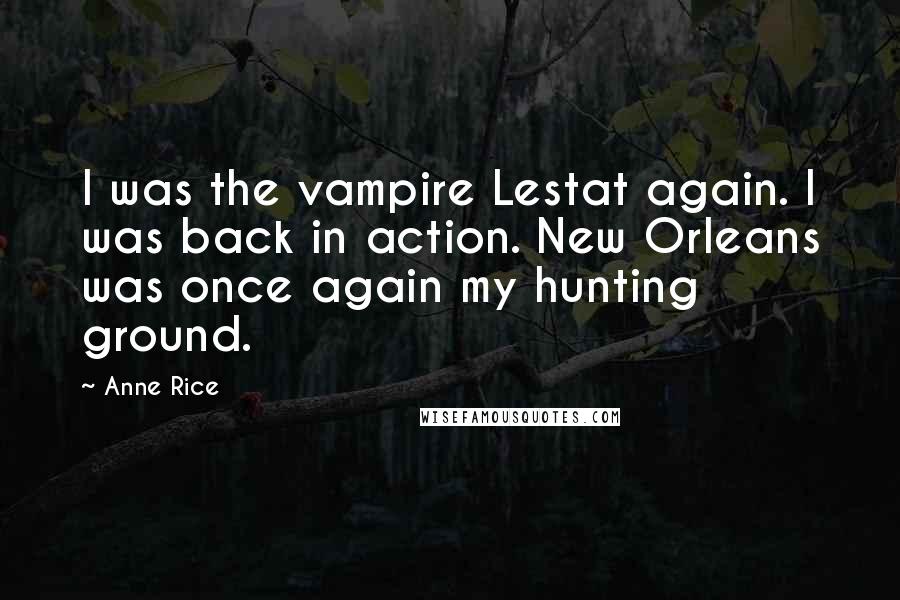 Anne Rice Quotes: I was the vampire Lestat again. I was back in action. New Orleans was once again my hunting ground.