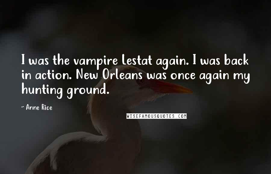 Anne Rice Quotes: I was the vampire Lestat again. I was back in action. New Orleans was once again my hunting ground.