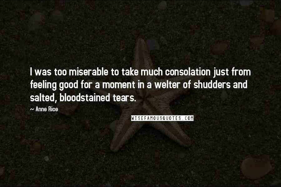 Anne Rice Quotes: I was too miserable to take much consolation just from feeling good for a moment in a welter of shudders and salted, bloodstained tears.