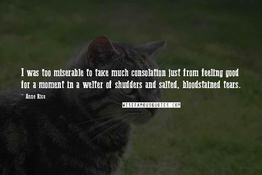 Anne Rice Quotes: I was too miserable to take much consolation just from feeling good for a moment in a welter of shudders and salted, bloodstained tears.
