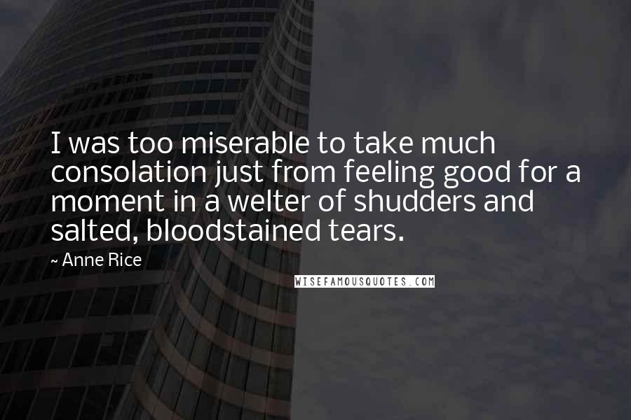 Anne Rice Quotes: I was too miserable to take much consolation just from feeling good for a moment in a welter of shudders and salted, bloodstained tears.