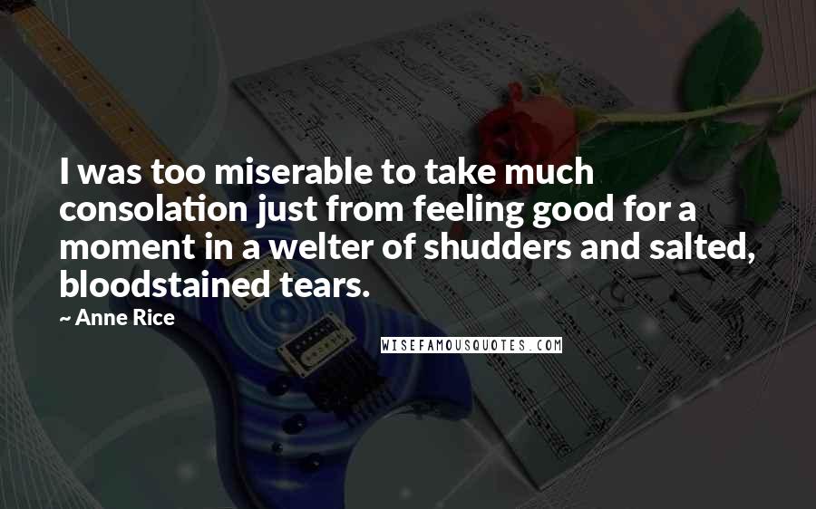 Anne Rice Quotes: I was too miserable to take much consolation just from feeling good for a moment in a welter of shudders and salted, bloodstained tears.
