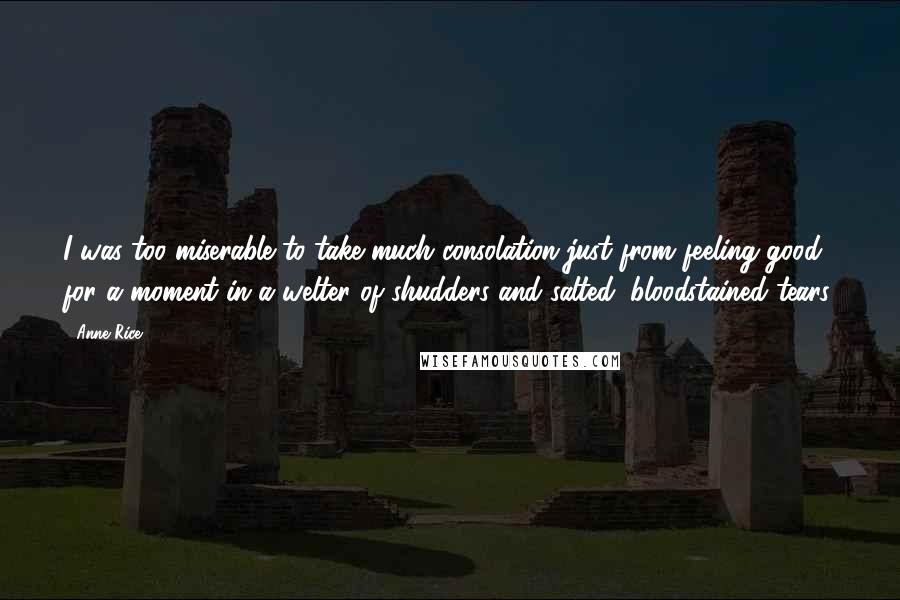 Anne Rice Quotes: I was too miserable to take much consolation just from feeling good for a moment in a welter of shudders and salted, bloodstained tears.