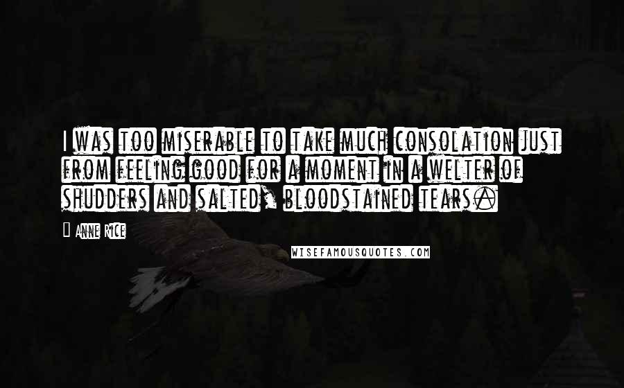 Anne Rice Quotes: I was too miserable to take much consolation just from feeling good for a moment in a welter of shudders and salted, bloodstained tears.