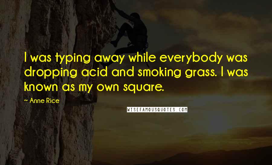 Anne Rice Quotes: I was typing away while everybody was dropping acid and smoking grass. I was known as my own square.