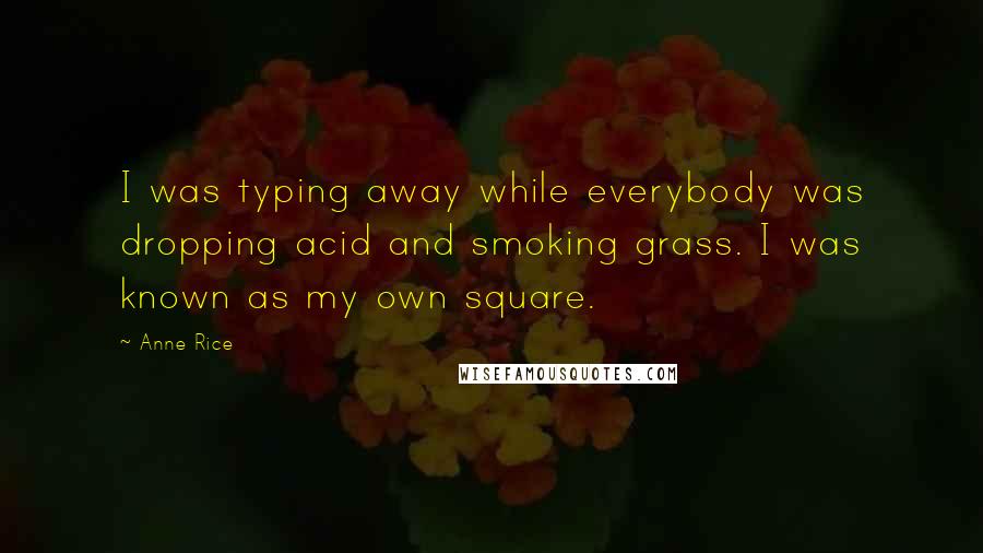 Anne Rice Quotes: I was typing away while everybody was dropping acid and smoking grass. I was known as my own square.