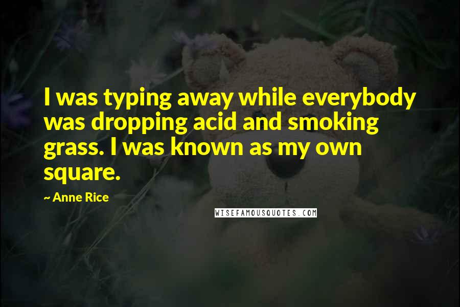 Anne Rice Quotes: I was typing away while everybody was dropping acid and smoking grass. I was known as my own square.