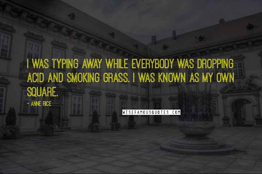 Anne Rice Quotes: I was typing away while everybody was dropping acid and smoking grass. I was known as my own square.