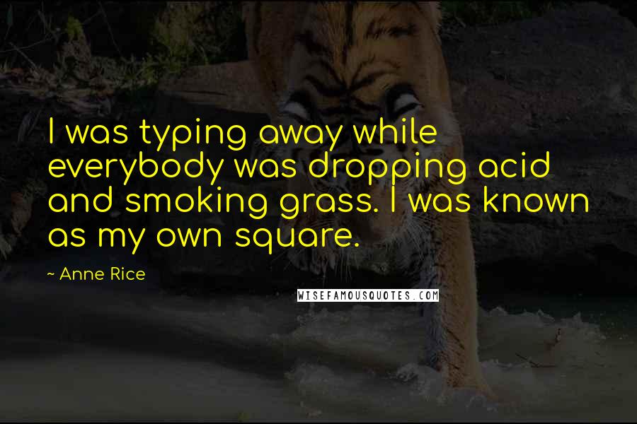 Anne Rice Quotes: I was typing away while everybody was dropping acid and smoking grass. I was known as my own square.