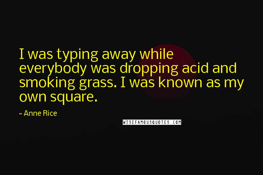 Anne Rice Quotes: I was typing away while everybody was dropping acid and smoking grass. I was known as my own square.