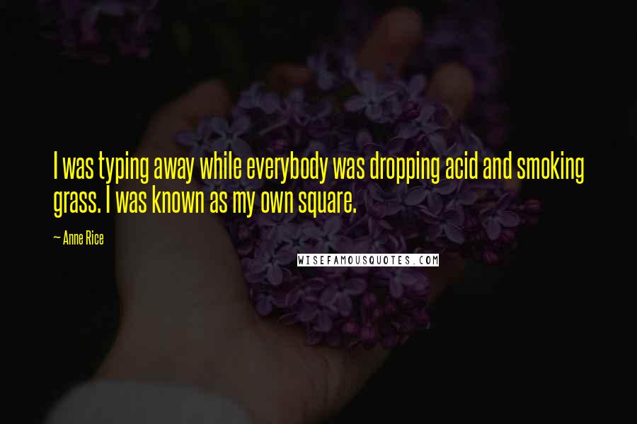 Anne Rice Quotes: I was typing away while everybody was dropping acid and smoking grass. I was known as my own square.