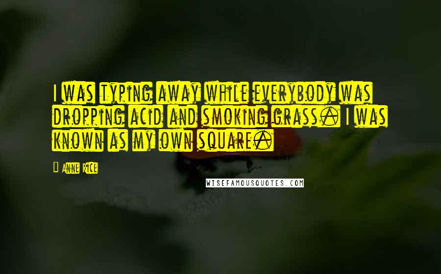 Anne Rice Quotes: I was typing away while everybody was dropping acid and smoking grass. I was known as my own square.