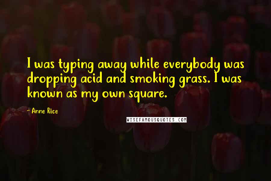 Anne Rice Quotes: I was typing away while everybody was dropping acid and smoking grass. I was known as my own square.