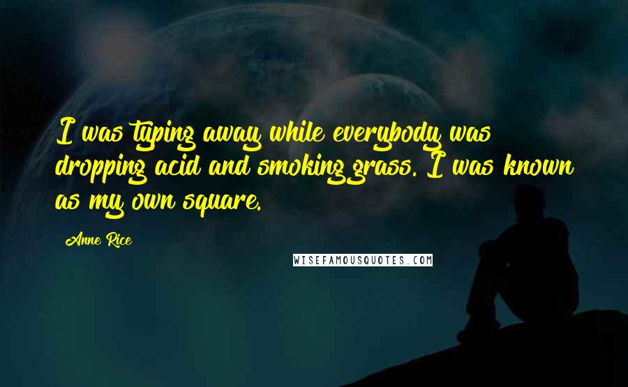 Anne Rice Quotes: I was typing away while everybody was dropping acid and smoking grass. I was known as my own square.