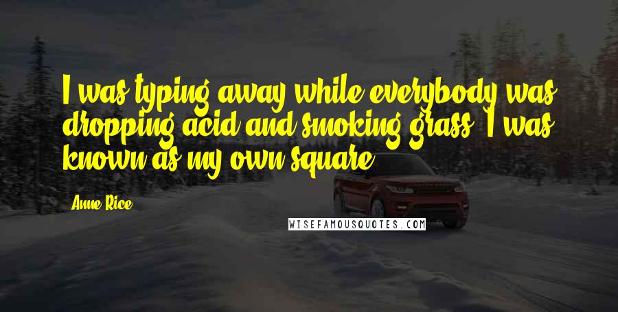 Anne Rice Quotes: I was typing away while everybody was dropping acid and smoking grass. I was known as my own square.