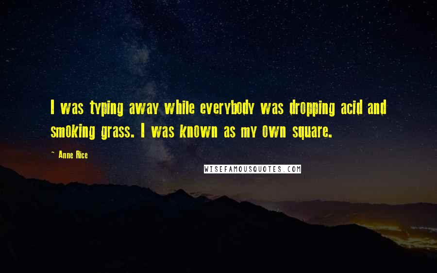 Anne Rice Quotes: I was typing away while everybody was dropping acid and smoking grass. I was known as my own square.