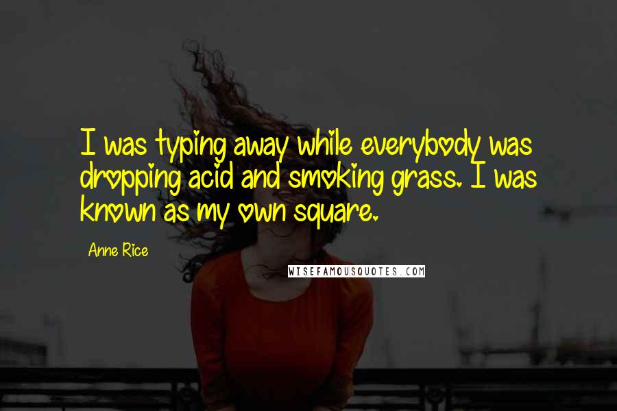 Anne Rice Quotes: I was typing away while everybody was dropping acid and smoking grass. I was known as my own square.