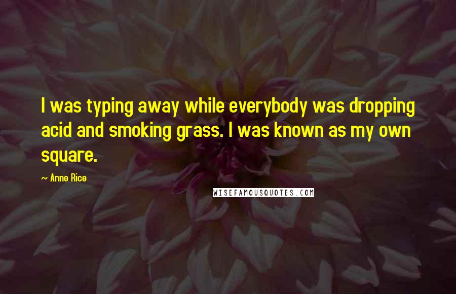 Anne Rice Quotes: I was typing away while everybody was dropping acid and smoking grass. I was known as my own square.