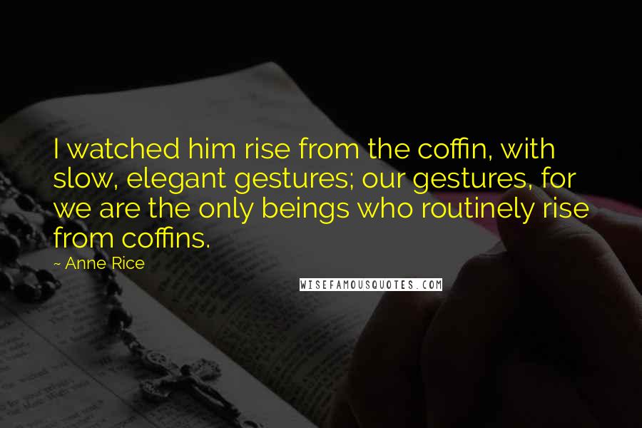 Anne Rice Quotes: I watched him rise from the coffin, with slow, elegant gestures; our gestures, for we are the only beings who routinely rise from coffins.