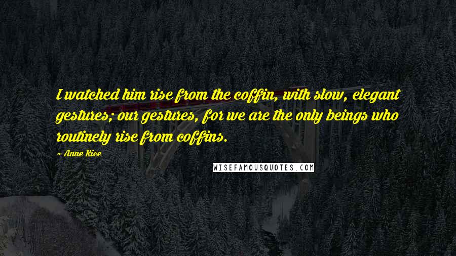 Anne Rice Quotes: I watched him rise from the coffin, with slow, elegant gestures; our gestures, for we are the only beings who routinely rise from coffins.