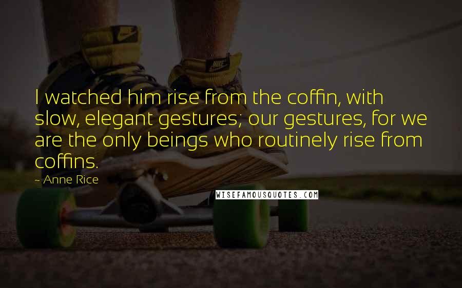 Anne Rice Quotes: I watched him rise from the coffin, with slow, elegant gestures; our gestures, for we are the only beings who routinely rise from coffins.