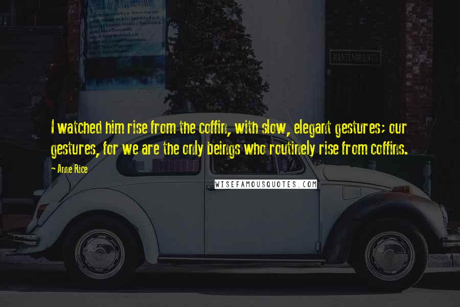 Anne Rice Quotes: I watched him rise from the coffin, with slow, elegant gestures; our gestures, for we are the only beings who routinely rise from coffins.