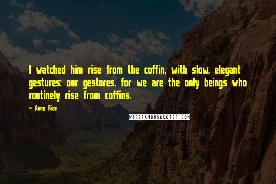 Anne Rice Quotes: I watched him rise from the coffin, with slow, elegant gestures; our gestures, for we are the only beings who routinely rise from coffins.