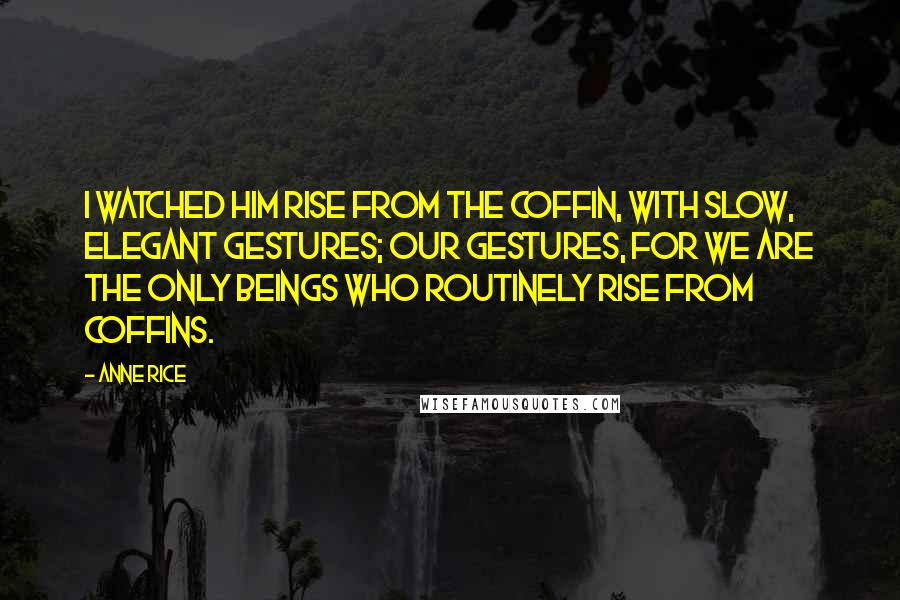 Anne Rice Quotes: I watched him rise from the coffin, with slow, elegant gestures; our gestures, for we are the only beings who routinely rise from coffins.