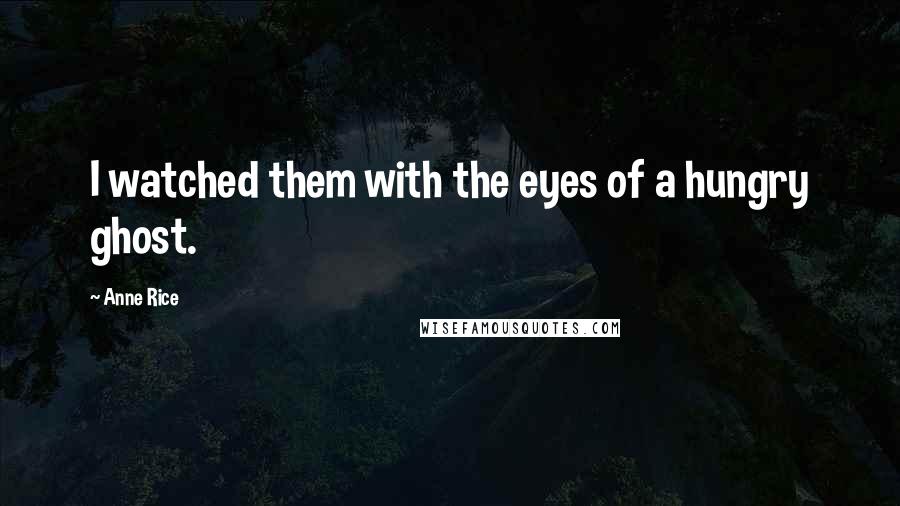 Anne Rice Quotes: I watched them with the eyes of a hungry ghost.