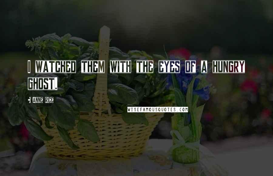 Anne Rice Quotes: I watched them with the eyes of a hungry ghost.