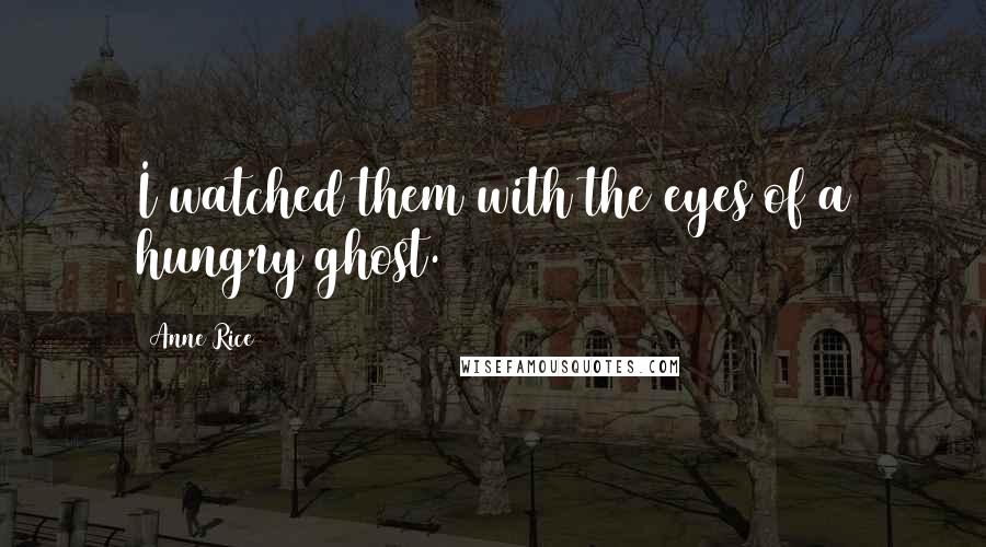 Anne Rice Quotes: I watched them with the eyes of a hungry ghost.