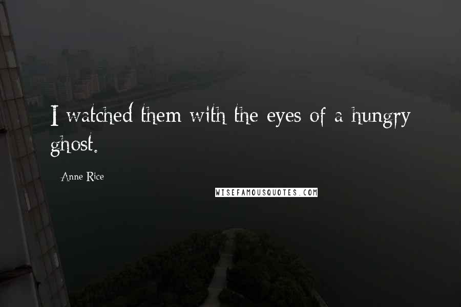 Anne Rice Quotes: I watched them with the eyes of a hungry ghost.