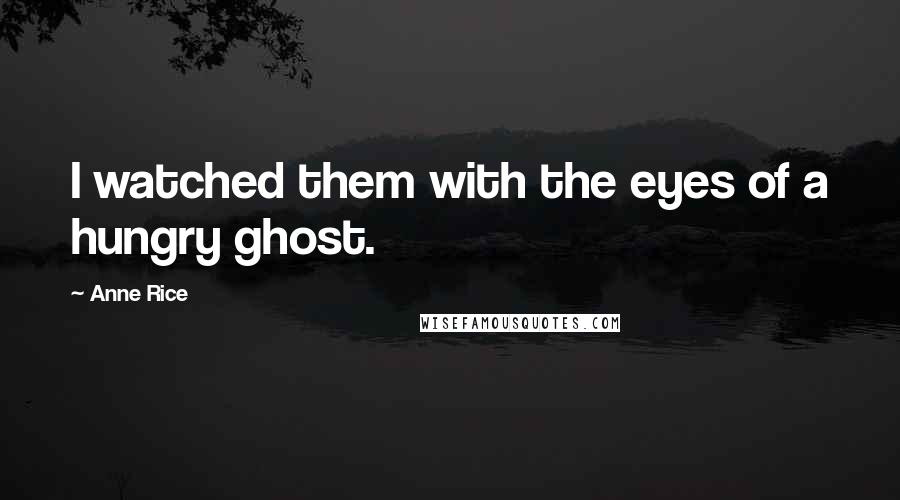 Anne Rice Quotes: I watched them with the eyes of a hungry ghost.
