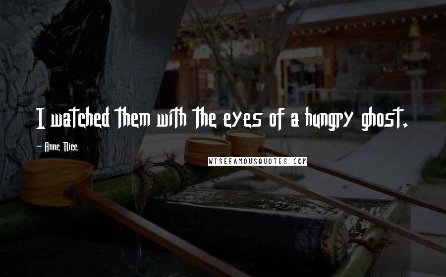 Anne Rice Quotes: I watched them with the eyes of a hungry ghost.