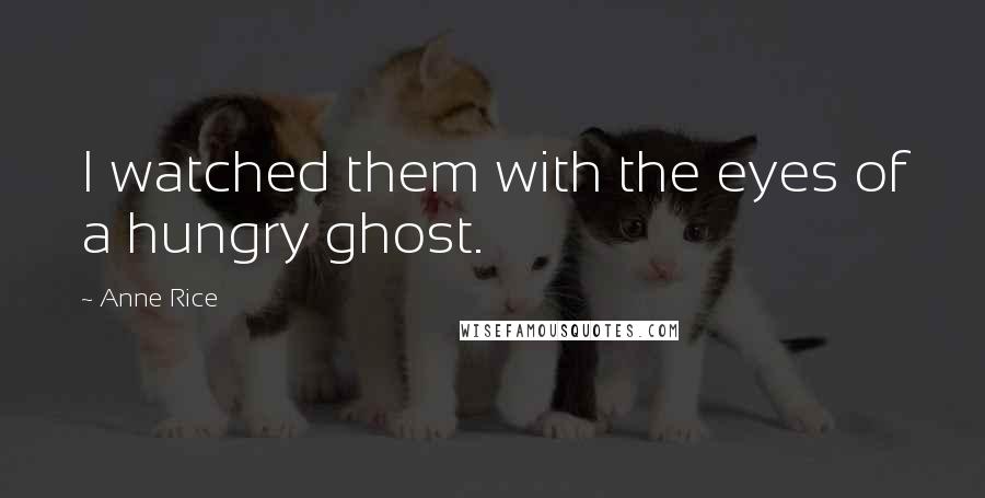 Anne Rice Quotes: I watched them with the eyes of a hungry ghost.