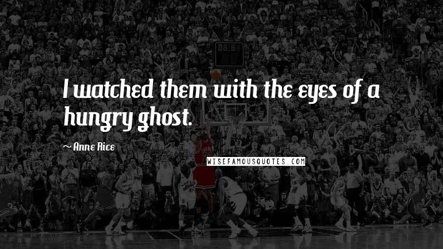 Anne Rice Quotes: I watched them with the eyes of a hungry ghost.