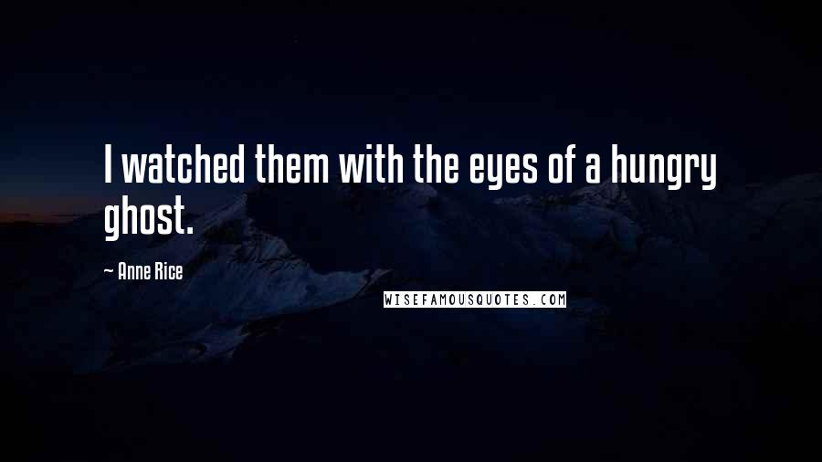 Anne Rice Quotes: I watched them with the eyes of a hungry ghost.