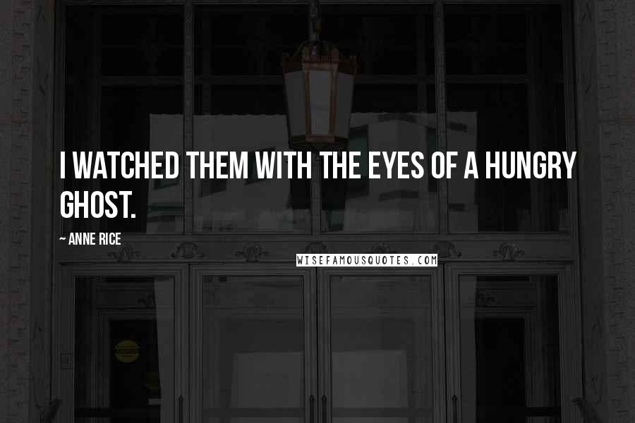 Anne Rice Quotes: I watched them with the eyes of a hungry ghost.