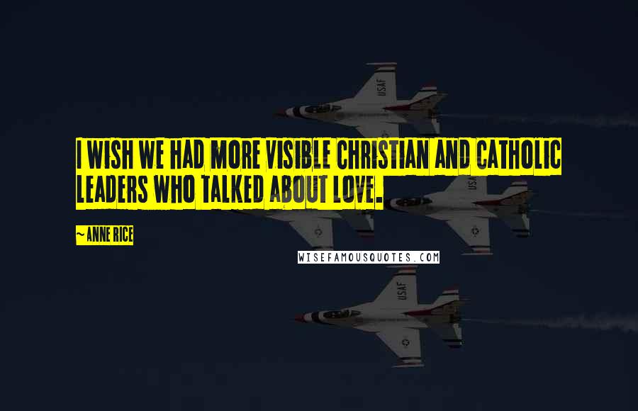 Anne Rice Quotes: I wish we had more visible Christian and Catholic leaders who talked about love.