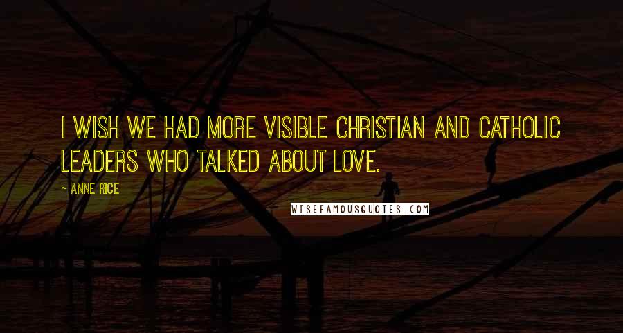 Anne Rice Quotes: I wish we had more visible Christian and Catholic leaders who talked about love.