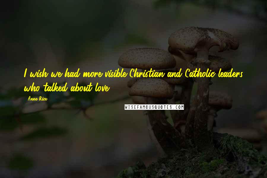 Anne Rice Quotes: I wish we had more visible Christian and Catholic leaders who talked about love.