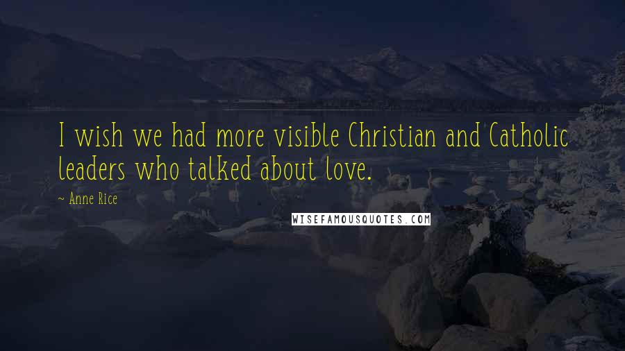 Anne Rice Quotes: I wish we had more visible Christian and Catholic leaders who talked about love.