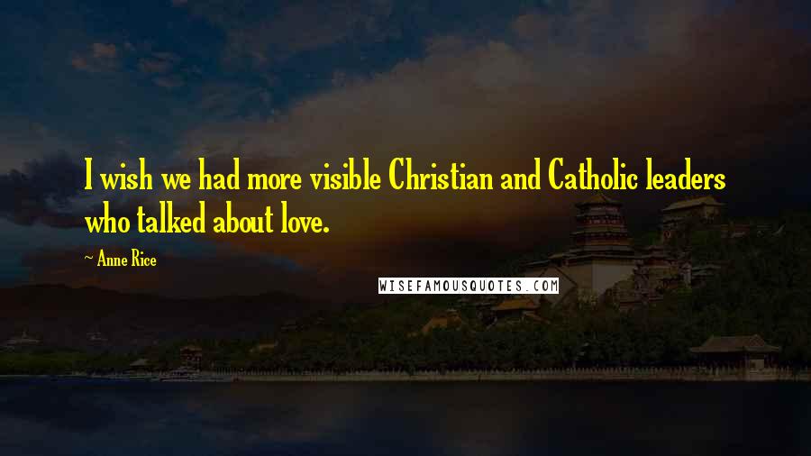 Anne Rice Quotes: I wish we had more visible Christian and Catholic leaders who talked about love.