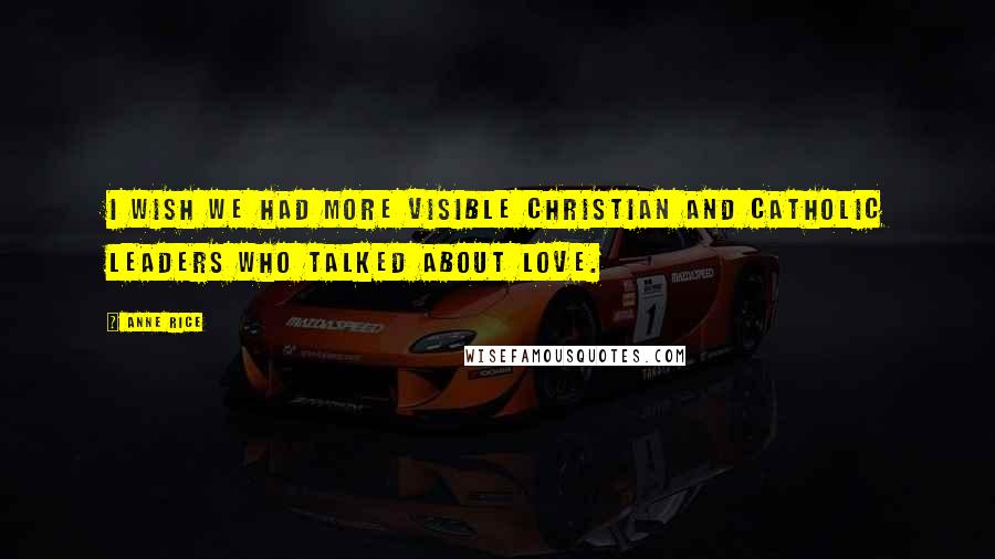 Anne Rice Quotes: I wish we had more visible Christian and Catholic leaders who talked about love.